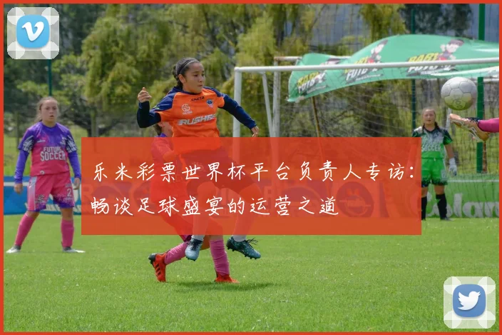 乐米彩票世界杯平台负责人专访：畅谈足球盛宴的运营之道