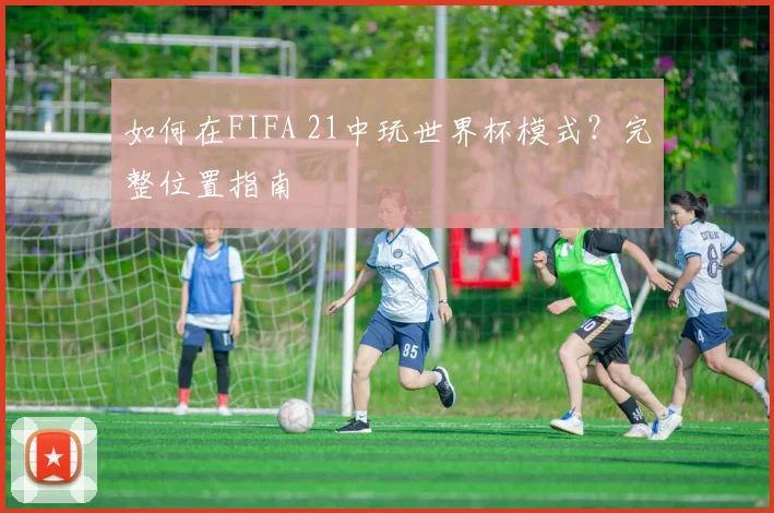 如何在FIFA 21中玩世界杯模式？完整位置指南